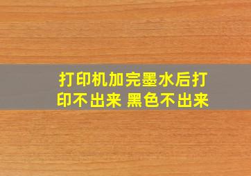 打印机加完墨水后打印不出来 黑色不出来